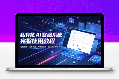 私有化 AI 客服系统完整使用教程｜后台配置、话术设置、关键词回复全功能实操教学-学社山中人